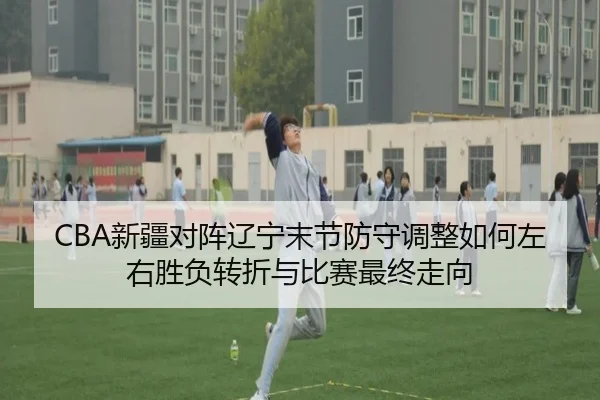 CBA新疆对阵辽宁末节防守调整如何左右胜负转折与比赛最终走向